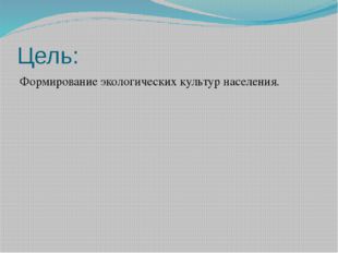 Цель: Формирование экологических культур населения. 