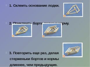 1. Склеить основание лодки. 2. Приклеить борта лодки и корму. 3. Повторить ещ