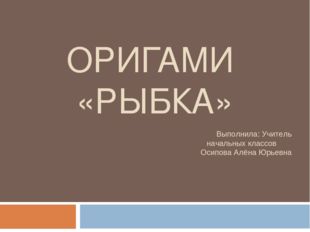 ОРИГАМИ «РЫБКА» Выполнила: Учитель начальных классов Осипова Алёна Юрьевна 